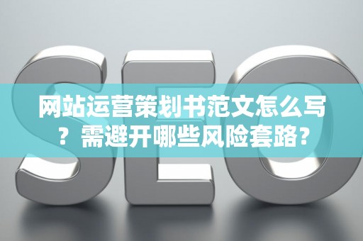 网站运营策划书范文怎么写？需避开哪些风险套路？