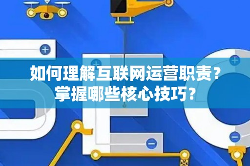 如何理解互联网运营职责？掌握哪些核心技巧？