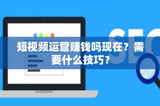 短视频运营赚钱吗现在？需要什么技巧？