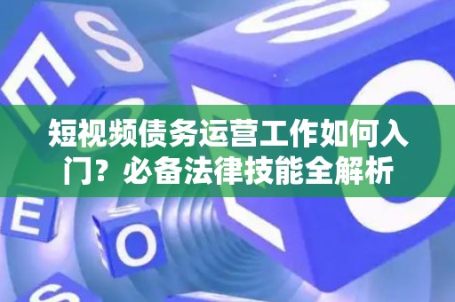 短视频债务运营工作如何入门？必备法律技能全解析