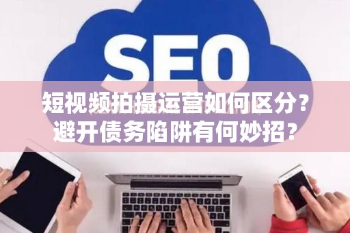 短视频拍摄运营如何区分？避开债务陷阱有何妙招？