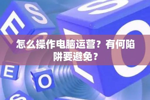 怎么操作电脑运营？有何陷阱要避免？