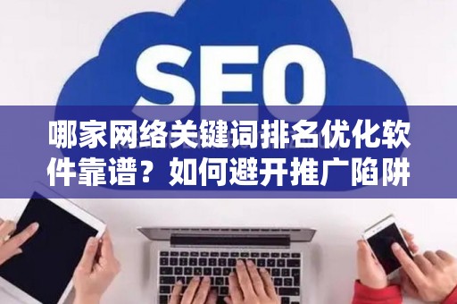 哪家网络关键词排名优化软件靠谱？如何避开推广陷阱妙招？