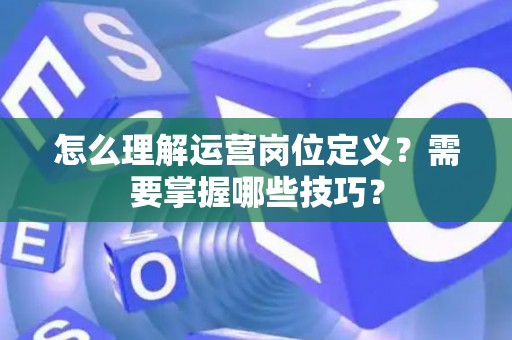 怎么理解运营岗位定义？需要掌握哪些技巧？