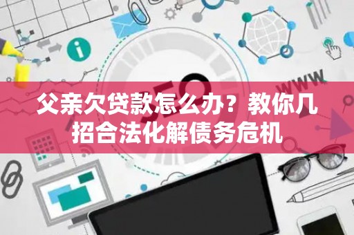 父亲欠贷款怎么办？教你几招合法化解债务危机